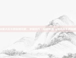 Q宠大乐斗四姑娘攻略，掌握技巧，轻松取胜-q宠大乐斗四姑娘