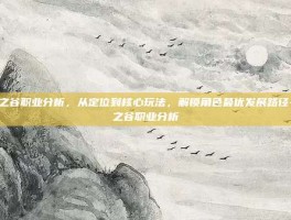 龙之谷职业分析，从定位到核心玩法，解锁角色最优发展路径-龙之谷职业分析