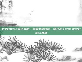龙之谷DWC角色攻略，掌握关键技能，提升战斗效率-龙之谷dwc角色