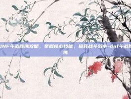 DNF斗战胜佛攻略，掌握核心技能，提升战斗效率-dnf斗战胜佛