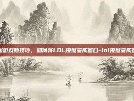 掌握游戏新技巧，如何将LOL按键变成窗口-lol按键变成窗口