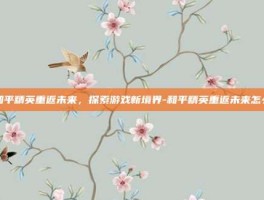 和平精英重返未来，探索游戏新境界-和平精英重返未来怎么