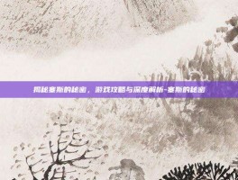 揭秘塞斯的秘密，游戏攻略与深度解析-塞斯的秘密