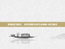 掌握窗口模式，游戏攻略与技巧全解析-窗口模式