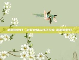 丽丽的假日，游戏攻略与技巧分享-丽丽的假日