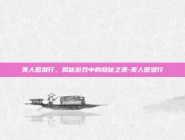 美人图潜行，揭秘游戏中的隐秘之美-美人图潜行