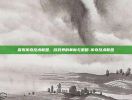 探索传奇技术联盟，游戏界的革新与策略-传奇技术联盟