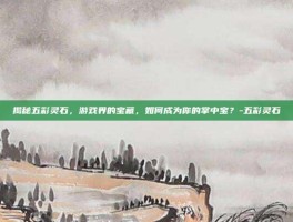 揭秘五彩灵石，游戏界的宝藏，如何成为你的掌中宝？-五彩灵石