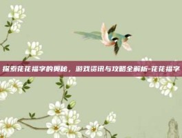 探索花花福字的奥秘，游戏资讯与攻略全解析-花花福字