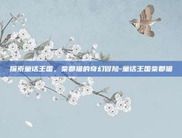 探索童话王国，柴郡猫的奇幻冒险-童话王国柴郡猫