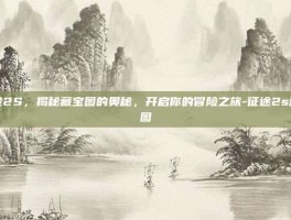 征途2S，揭秘藏宝图的奥秘，开启你的冒险之旅-征途2s藏宝图