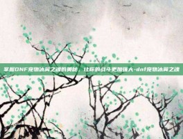 掌握DNF宠物冰翼之魂的奥秘，让你的战斗更加强大-dnf宠物冰翼之魂