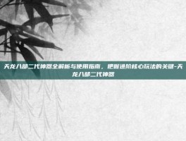天龙八部二代神器全解析与使用指南，把握进阶核心玩法的关键-天龙八部二代神器