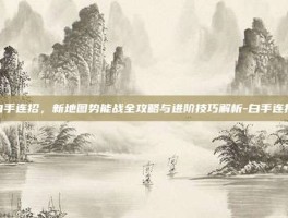 白手连招，新地图势能战全攻略与进阶技巧解析-白手连招