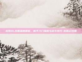 龙珠OL台服深度解析，新手入门指南与战斗技巧-龙珠ol台服