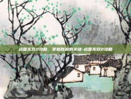 战国无双2攻略，掌握胜利的关键-战国无双2攻略