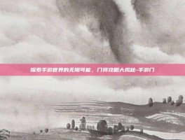 探索手游世界的无限可能，门将攻略大揭秘-手游门