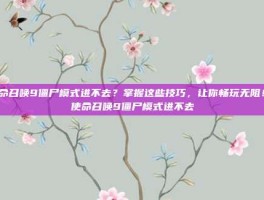 使命召唤9僵尸模式进不去？掌握这些技巧，让你畅玩无阻！-使命召唤9僵尸模式进不去