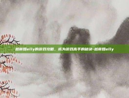 越南妞elly的游戏攻略，成为游戏高手的秘诀-越南妞elly