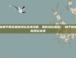 揭秘和平精英最新段位高清攻略，助你轻松晋级！-和平精英最新段位高清