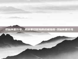 寻仙仲夏竹马，揭秘夏日冒险的终极指南-寻仙仲夏竹马