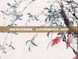 揭秘龙影符的奥秘，游戏中的神秘符咒-龙影符