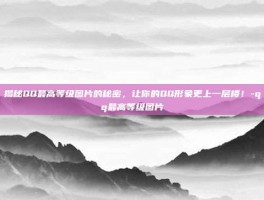 揭秘QQ最高等级图片的秘密，让你的QQ形象更上一层楼！-qq最高等级图片