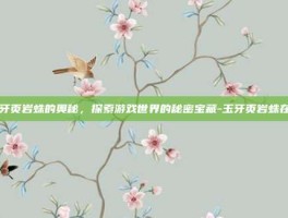 玉牙页岩蛛的奥秘，探索游戏世界的秘密宝藏-玉牙页岩蛛在哪