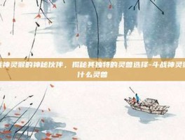 斗战神灵猴的神秘伙伴，揭秘其独特的灵兽选择-斗战神灵猴用什么灵兽