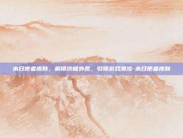 末日使者皮肤，解锁终极外观，引领游戏潮流-末日使者皮肤