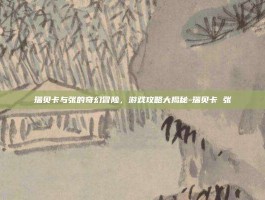 瑞贝卡与张的奇幻冒险，游戏攻略大揭秘-瑞贝卡 张