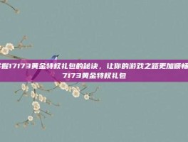掌握17173黄金特权礼包的秘诀，让你的游戏之路更加顺畅-17173黄金特权礼包