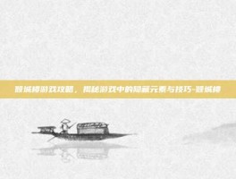 倾城楼游戏攻略，揭秘游戏中的隐藏元素与技巧-倾城楼