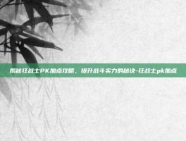 揭秘狂战士PK加点攻略，提升战斗实力的秘诀-狂战士pk加点