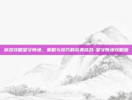 游戏攻略坚守阵地，策略与技巧的完美结合-坚守阵地攻略图