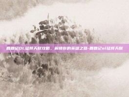 鹿鼎记OL猛将天赋攻略，解锁你的英雄之路-鹿鼎记ol猛将天赋