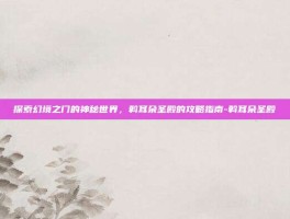 探索幻境之门的神秘世界，斡耳朵圣殿的攻略指南-斡耳朵圣殿