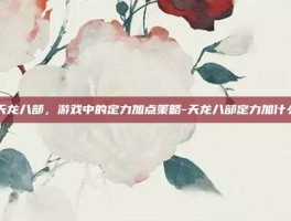 天龙八部，游戏中的定力加点策略-天龙八部定力加什么