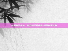 桃园新手礼包，游戏新手的福音-桃园新手礼包