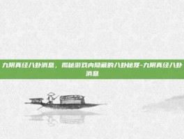 九阴真经八卦消息，揭秘游戏内隐藏的八卦秘笈-九阴真经八卦消息