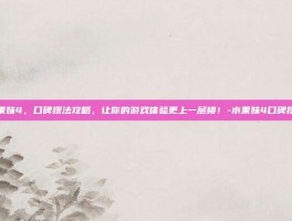 水果妹4，口碑摆法攻略，让你的游戏体验更上一层楼！-水果妹4口碑摆法