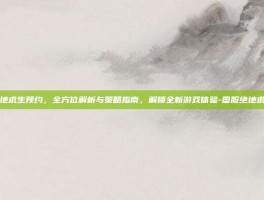 国服绝地求生预约，全方位解析与策略指南，解锁全新游戏体验-国服绝地求生预约