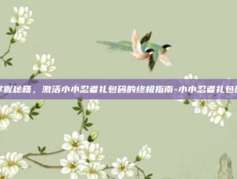 掌握秘籍，激活小小忍者礼包码的终极指南-小小忍者礼包码