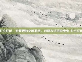 影空论坛，游戏界的交流圣地，攻略与资讯的宝库-影空论坛