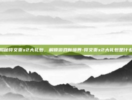 揭秘符文页x2大礼包，解锁游戏新境界-符文页x2大礼包是什么