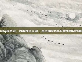 水浒q传手游，我的快乐江湖，水浒Q传手游与童年的奇妙重逢