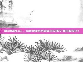 戴尔解说LOL，揭秘职业选手的战术与技巧-戴尔解说lol