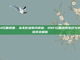 dnf红眼武器，从无影剑到天帝剑，DNF红眼武器变迁与毕业选择全解析