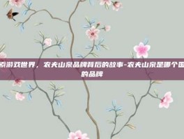 探索游戏世界，农夫山泉品牌背后的故事-农夫山泉是哪个国家的品牌