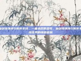 仙剑奇侠传5前传支线，一曲未尽的悲歌，仙剑奇侠传5前传支线任务的情感密码